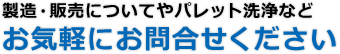 製造・販売についてやパレット洗浄などお気軽にお問合せください